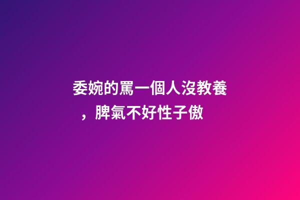 委婉的罵一個人沒教養，脾氣不好性子傲